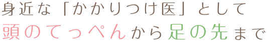 身近な「かかりつけ医」として頭のてっぺんから足の先まで